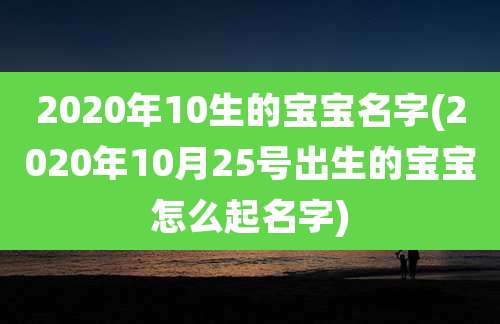 2020年10生的宝宝名字(2020年10月25号出生的宝宝怎么起名字)