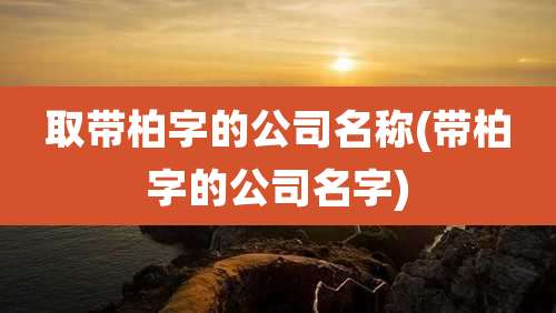 取带柏字的公司名称(带柏字的公司名字)