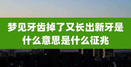 梦见牙齿掉了又长出新牙是什么意思是什么征兆