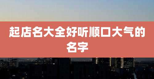 起店名大全好听顺口大气的名字