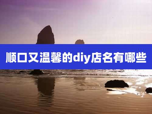 顺口又温馨的diy店名有哪些
