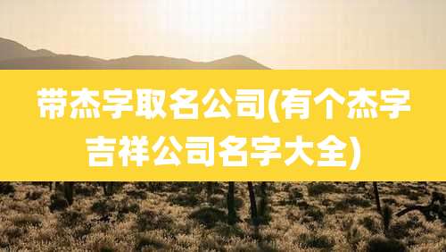 带杰字取名公司(有个杰字吉祥公司名字大全)