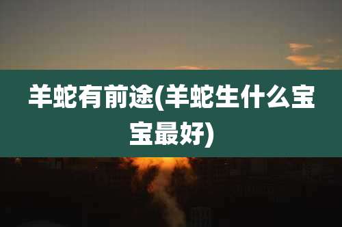 羊蛇有前途(羊蛇生什么宝宝最好)