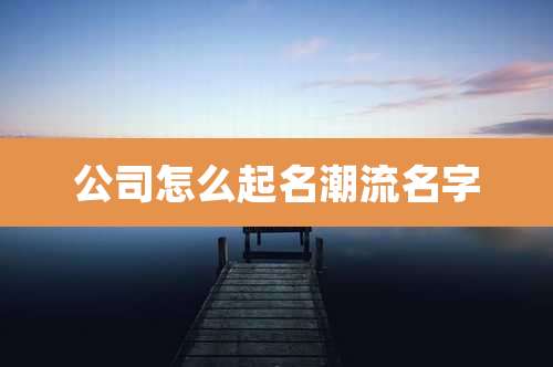 公司怎么起名潮流名字