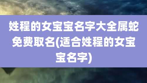 姓程的女宝宝名字大全属蛇免费取名(适合姓程的女宝宝名字)