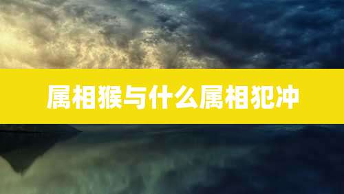 属相猴与什么属相犯冲