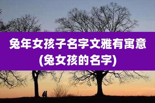 兔年女孩子名字文雅有寓意(兔女孩的名字)