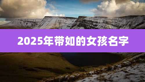 2025年带如的女孩名字