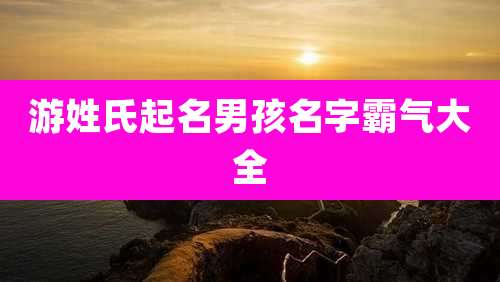 游姓氏起名男孩名字霸气大全