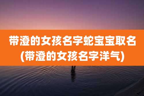 带澄的女孩名字蛇宝宝取名(带澄的女孩名字洋气)