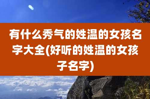 有什么秀气的姓温的女孩名字大全(好听的姓温的女孩子名字)
