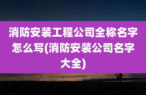 消防安装工程公司全称名字怎么写(消防安装公司名字大全)