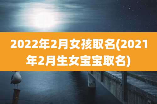 2022年2月女孩取名(2021年2月生女宝宝取名)