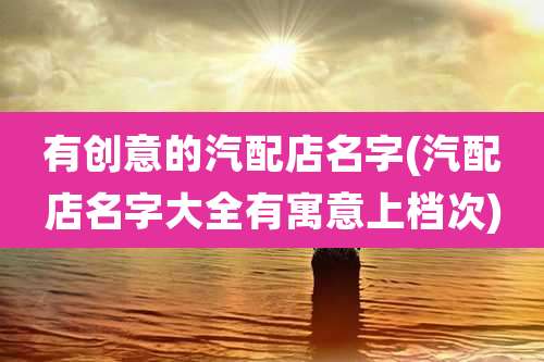 有创意的汽配店名字(汽配店名字大全有寓意上档次)