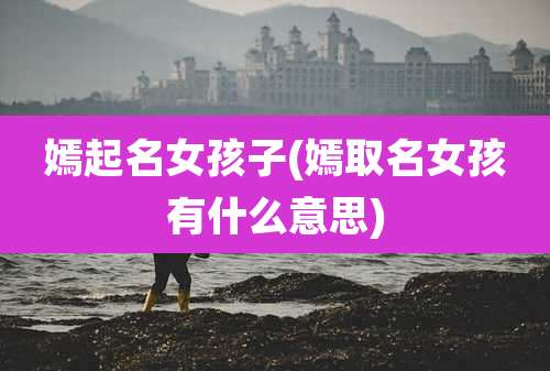 嫣起名女孩子(嫣取名女孩有什么意思)