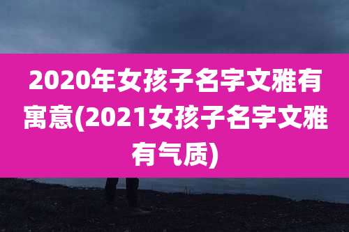 2020年女孩子名字文雅有寓意(2021女孩子名字文雅有气质)