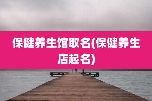 保健养生馆取名(保健养生店起名)