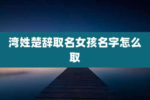 湾姓楚辞取名女孩名字怎么取