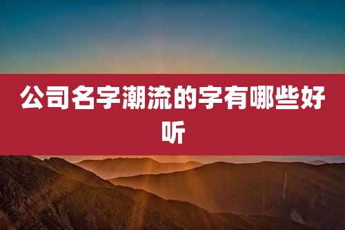 公司名字潮流的字有哪些好听