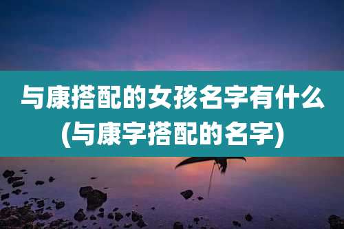 与康搭配的女孩名字有什么(与康字搭配的名字)