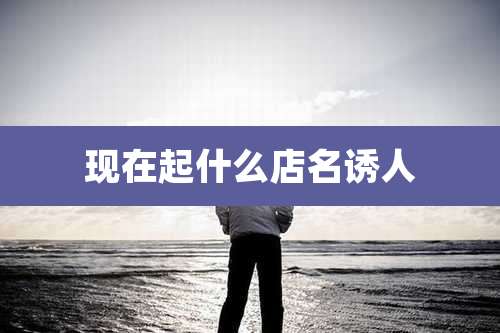 现在起什么店名诱人