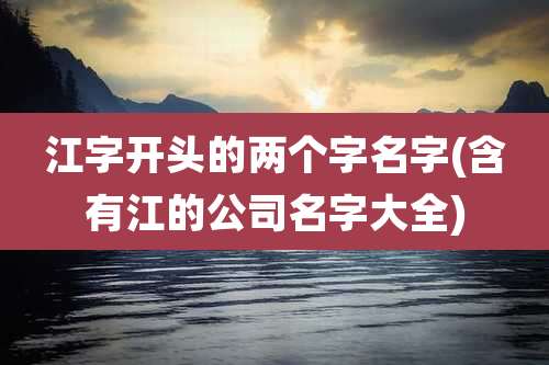 江字开头的两个字名字(含有江的公司名字大全)