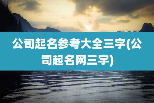 公司起名参考大全三字(公司起名网三字)