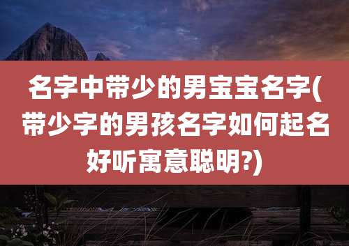 名字中带少的男宝宝名字(带少字的男孩名字如何起名好听寓意聪明?)
