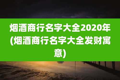 烟酒商行名字大全2020年(烟酒商行名字大全发财寓意)