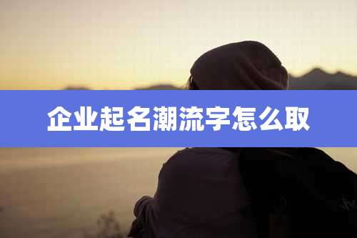 企业起名潮流字怎么取