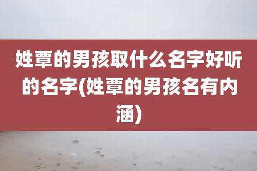 姓覃的男孩取什么名字好听的名字(姓覃的男孩名有内涵)
