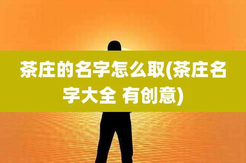 茶庄的名字怎么取(茶庄名字大全 有创意)