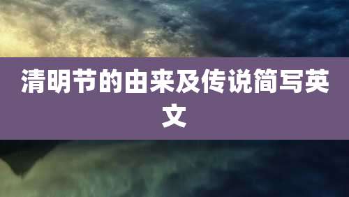 清明节的由来及传说简写英文