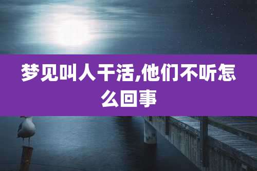 梦见叫人干活,他们不听怎么回事