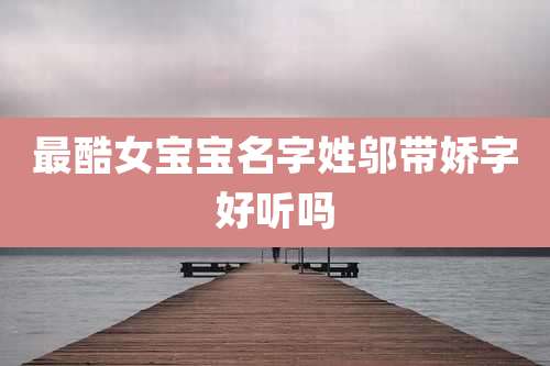 最酷女宝宝名字姓邬带娇字好听吗