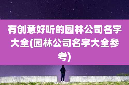 有创意好听的园林公司名字大全(园林公司名字大全参考)