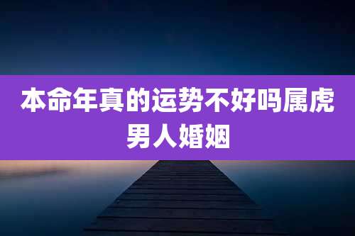 本命年真的运势不好吗属虎男人婚姻
