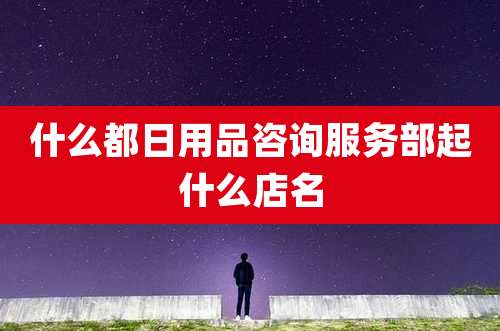 什么都日用品咨询服务部起什么店名