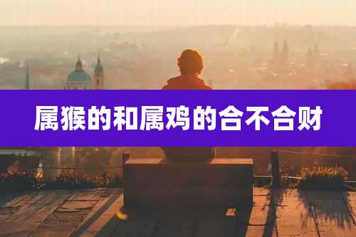 属猴的和属鸡的合不合财