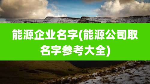 能源企业名字(能源公司取名字参考大全)