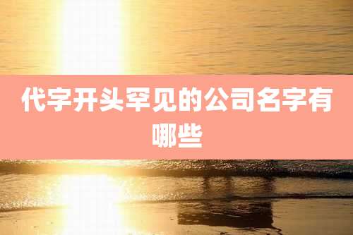 代字开头罕见的公司名字有哪些