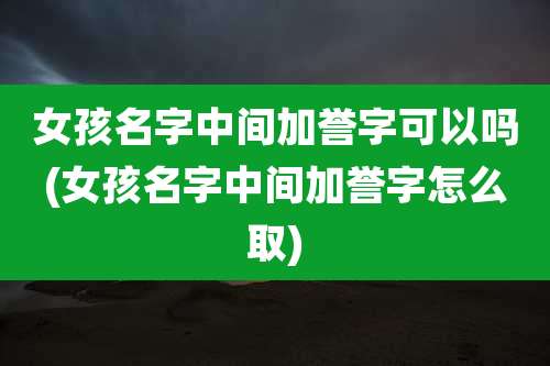 女孩名字中间加誉字可以吗(女孩名字中间加誉字怎么取)