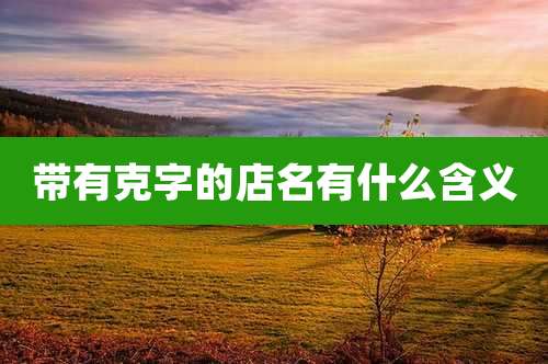 带有克字的店名有什么含义