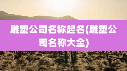 雕塑公司名称起名(雕塑公司名称大全)