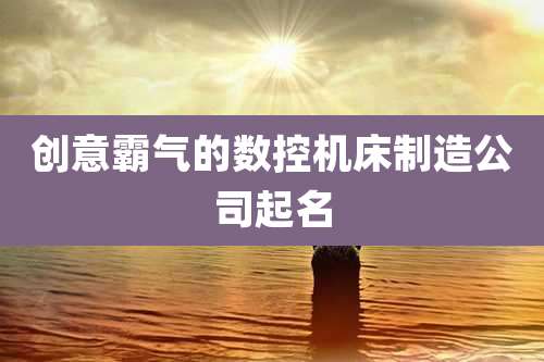 创意霸气的数控机床制造公司起名