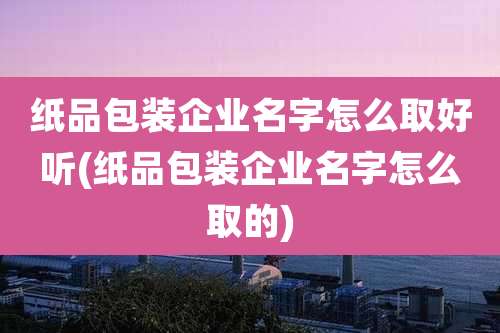 纸品包装企业名字怎么取好听(纸品包装企业名字怎么取的)