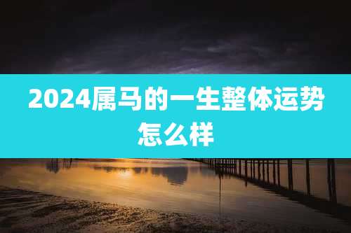 2024属马的一生整体运势怎么样