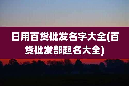 日用百货批发名字大全(百货批发部起名大全)