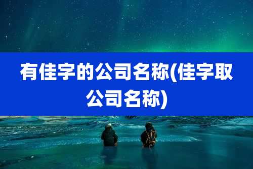 有佳字的公司名称(佳字取公司名称)