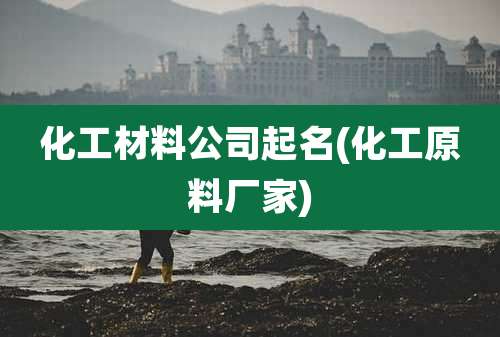化工材料公司起名(化工原料厂家)